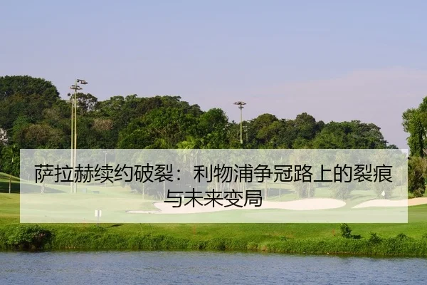 萨拉赫续约破裂：利物浦争冠路上的裂痕与未来变局